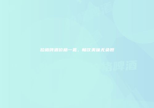 拉格啤酒价格一览，畅饮美味无负担