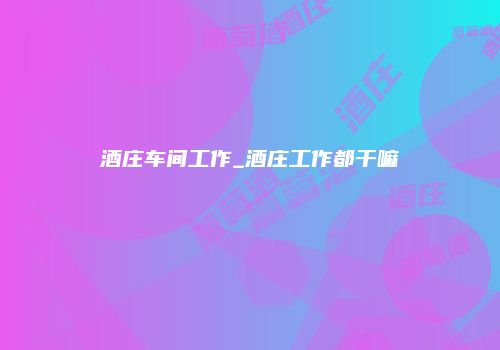 酒庄车间工作_酒庄工作都干嘛