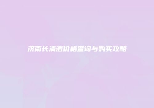 济南长清酒价格查询与购买攻略