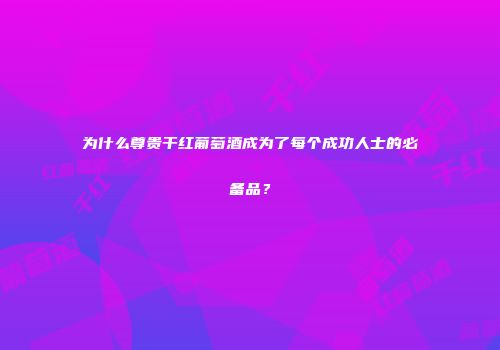 为什么尊贵干红葡萄酒成为了每个成功人士的必备品？