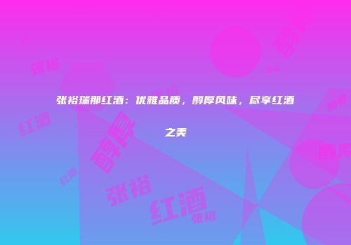 张裕瑞那红酒：优雅品质，醇厚风味，尽享红酒之美