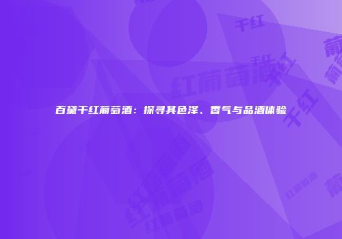 百黛干红葡萄酒：探寻其色泽、香气与品酒体验