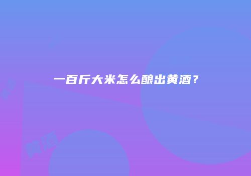 一百斤大米怎么酿出黄酒？