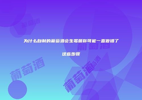 为什么自制的葡萄酒会生霉菌你可能一直做错了这些步骤