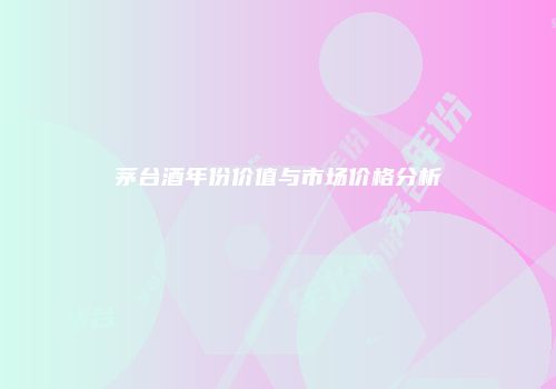 茅台酒年份价值与市场价格分析