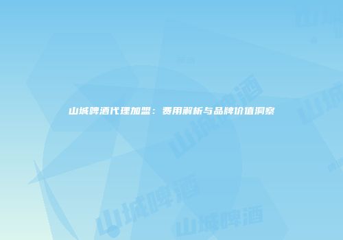 山城啤酒代理加盟：费用解析与品牌价值洞察