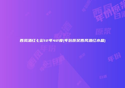 西凤酒红七彩12年42度(年份原浆西风酒红水晶)