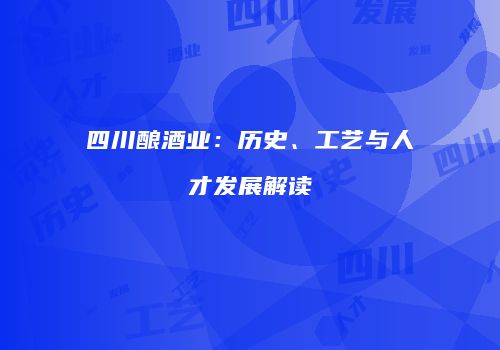 四川酿酒业：历史、工艺与人才发展解读
