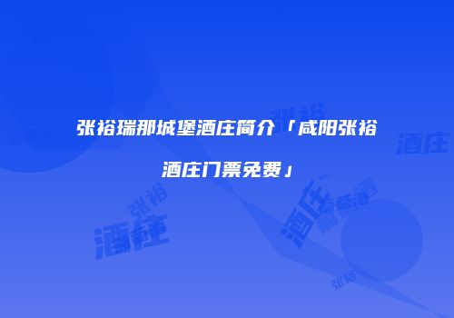 张裕瑞那城堡酒庄简介「咸阳张裕酒庄门票免费」
