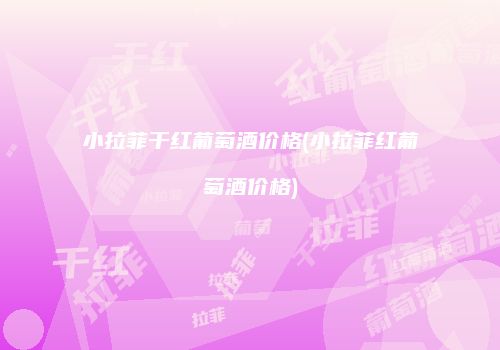 小拉菲干红葡萄酒价格(小拉菲红葡萄酒价格)