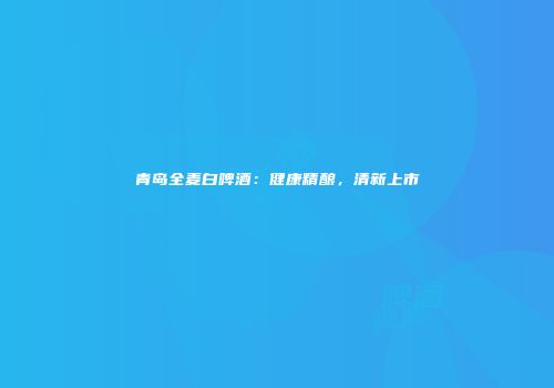 青岛全麦白啤酒：健康精酿，清新上市