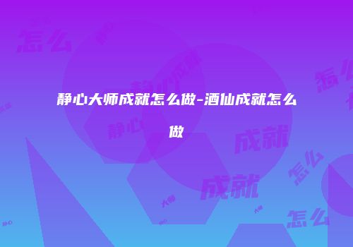静心大师成就怎么做-酒仙成就怎么做