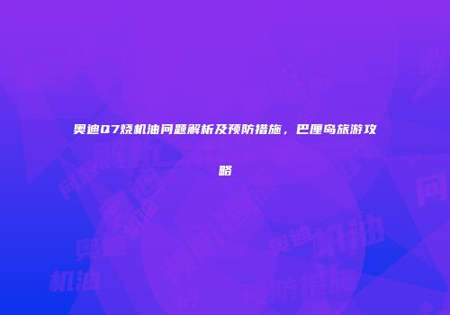 奥迪Q7烧机油问题解析及预防措施，巴厘岛旅游攻略