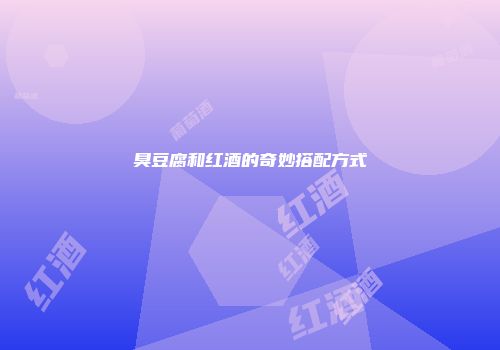 臭豆腐和红酒的奇妙搭配方式