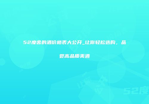 52度舍的酒价格表大公开_让你轻松选购，品尝高品质美酒