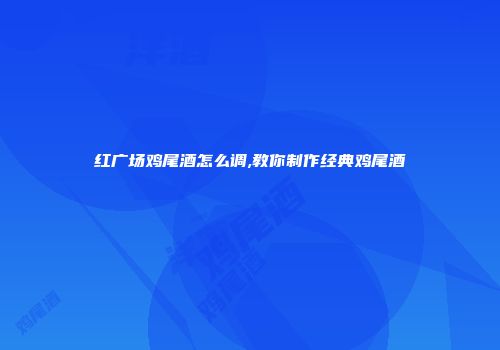 红广场鸡尾酒怎么调,教你制作经典鸡尾酒