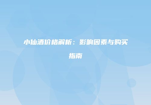 小仙酒价格解析：影响因素与购买指南