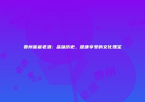 贵州窖藏老酒：品味历史、健康享受的文化瑰宝