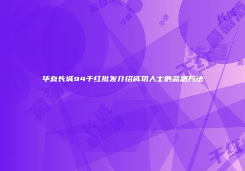 华夏长城94干红批发介绍成功人士的品酒方法