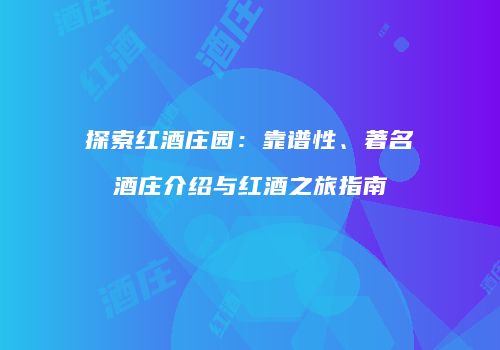 探索红酒庄园：靠谱性、著名酒庄介绍与红酒之旅指南