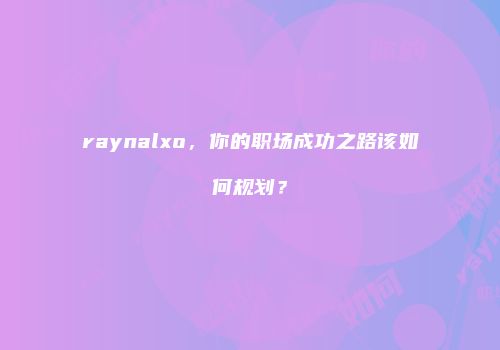 raynalxo，你的职场成功之路该如何规划？