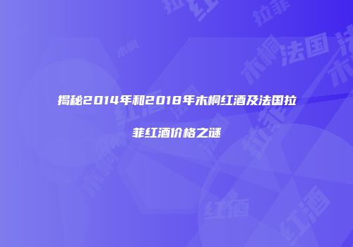 揭秘2014年和2018年木桐红酒及法国拉菲红酒价格之谜