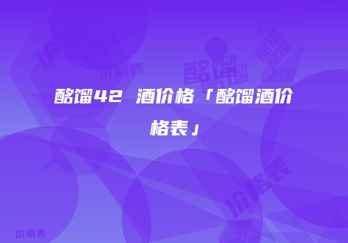 酩馏42 酒价格「酩馏酒价格表」