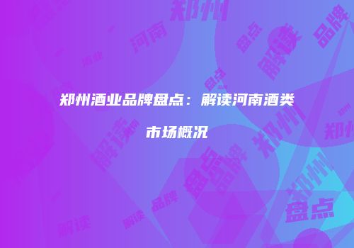 郑州酒业品牌盘点：解读河南酒类市场概况