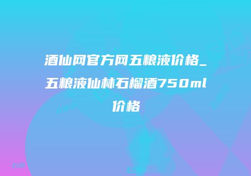 酒仙网官方网五粮液价格_五粮液仙林石榴酒750ml价格