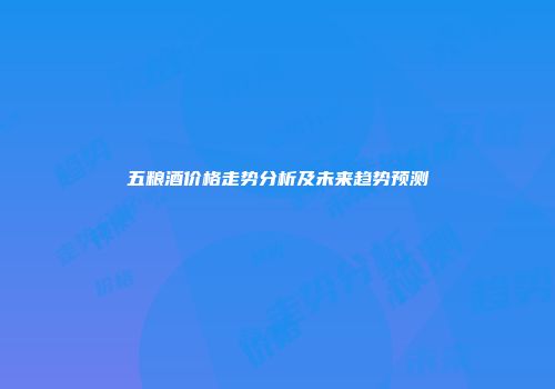 五粮酒价格走势分析及未来趋势预测