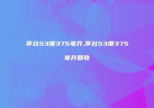 茅台53度375毫升,茅台53度375毫升回收
