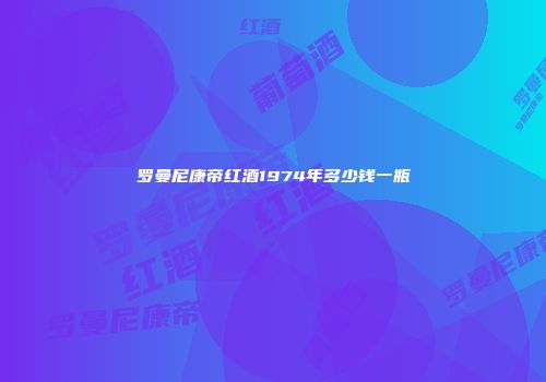 罗曼尼康帝红酒1974年多少钱一瓶