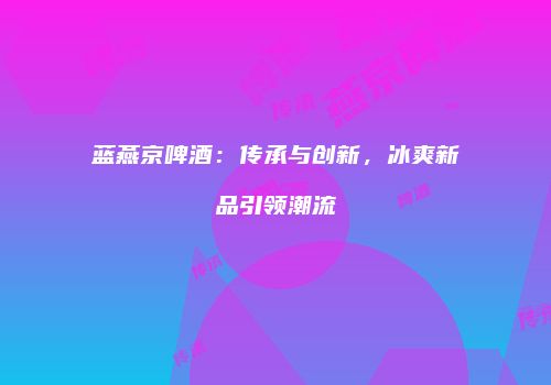 蓝燕京啤酒：传承与创新，冰爽新品引领潮流