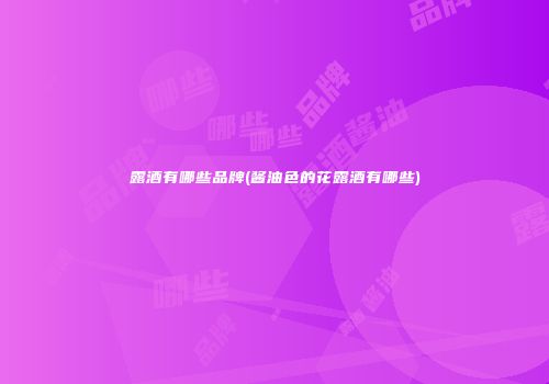 露酒有哪些品牌(酱油色的花露酒有哪些)