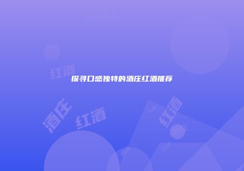探寻口感独特的酒庄红酒推荐