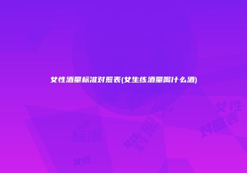 女性酒量标准对照表(女生练酒量喝什么酒)