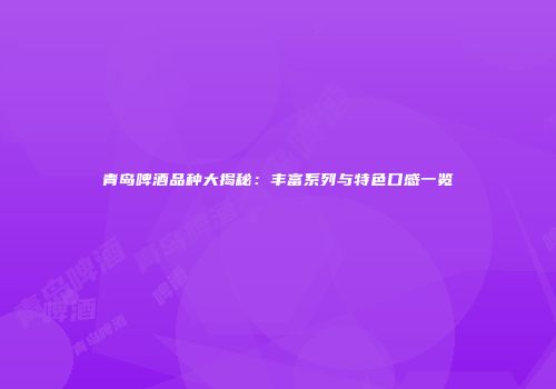 青岛啤酒品种大揭秘：丰富系列与特色口感一览