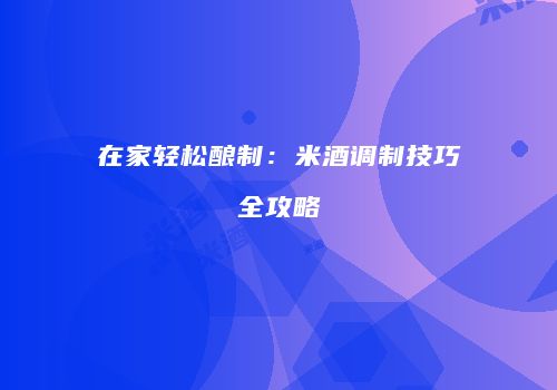 在家轻松酿制：米酒调制技巧全攻略