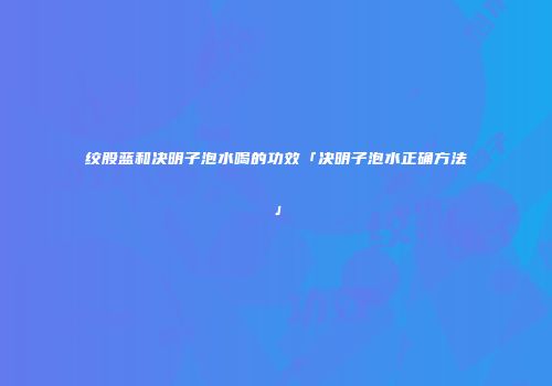 绞股蓝和决明子泡水喝的功效「决明子泡水正确方法」