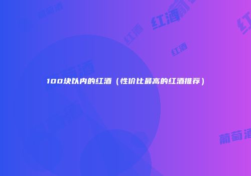 100块以内的红酒（性价比最高的红酒推荐）