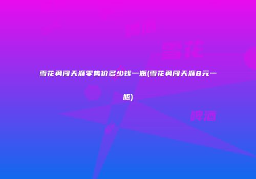 雪花勇闯天涯零售价多少钱一瓶(雪花勇闯天涯8元一瓶)