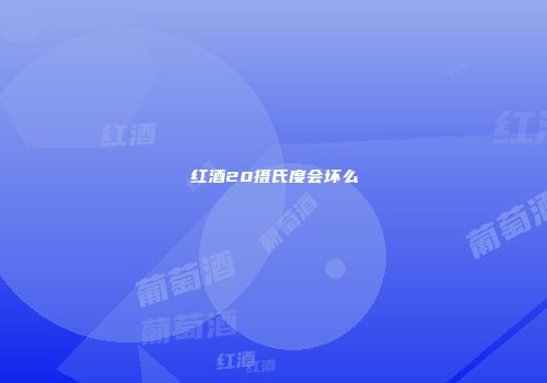 红酒20摄氏度会坏么