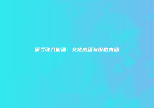 探寻敬八仙酒：文化底蕴与价格内涵