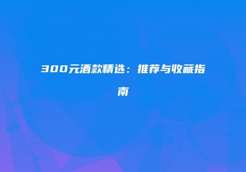 300元酒款精选:推荐与收藏指南