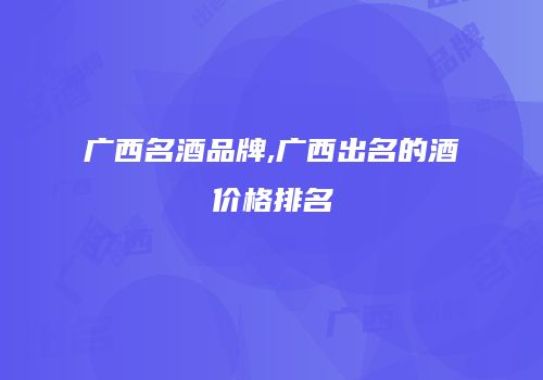 广西名酒品牌,广西出名的酒价格排名