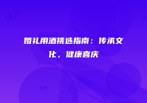 婚礼用酒挑选指南：传承文化，健康喜庆