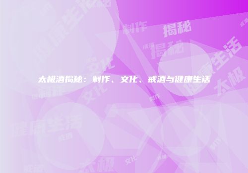太极酒揭秘：制作、文化、戒酒与健康生活