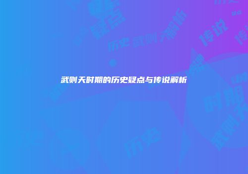 武则天时期的历史疑点与传说解析