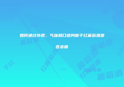 如何通过外观、气味和口感判断干红葡萄酒是否变质