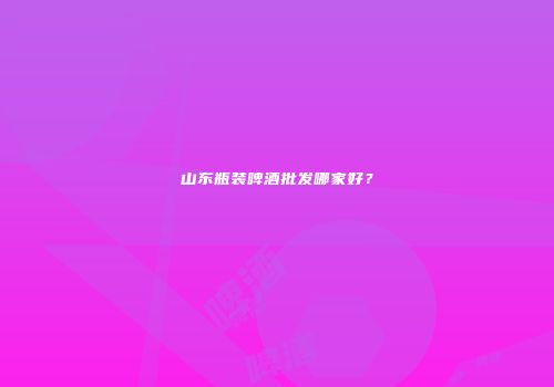 山东瓶装啤酒批发哪家好？
